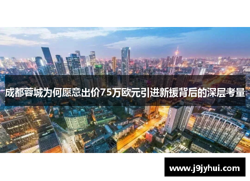 成都蓉城为何愿意出价75万欧元引进新援背后的深层考量 成都蓉城为何愿意出价75万欧元引进新援背后的深层考量