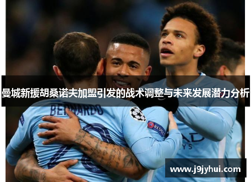 曼城新援胡桑诺夫加盟引发的战术调整与未来发展潜力分析 曼城新援胡桑诺夫加盟引发的战术调整与未来发展潜力分析