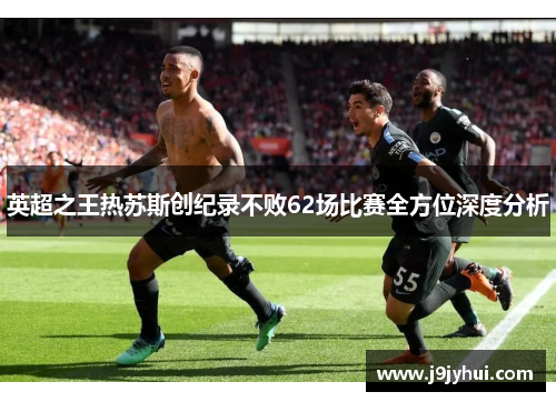 英超之王热苏斯创纪录不败62场比赛全方位深度分析