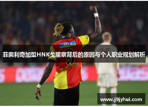 菲奥利奇加盟HNK戈里察背后的原因与个人职业规划解析 菲奥利奇加盟HNK戈里察背后的原因与个人职业规划解析