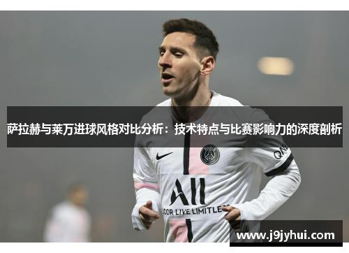 萨拉赫与莱万进球风格对比分析:技术特点与比赛影响力的深度剖析 萨拉赫与莱万进球风格对比分析:技术特点与比赛影响力的深度剖析