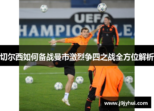 切尔西如何备战曼市激烈争四之战全方位解析