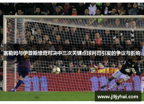 富勒姆与伊普斯维奇对决中三次关键点球判罚引发的争议与影响 富勒姆与伊普斯维奇对决中三次关键点球判罚引发的争议与影响