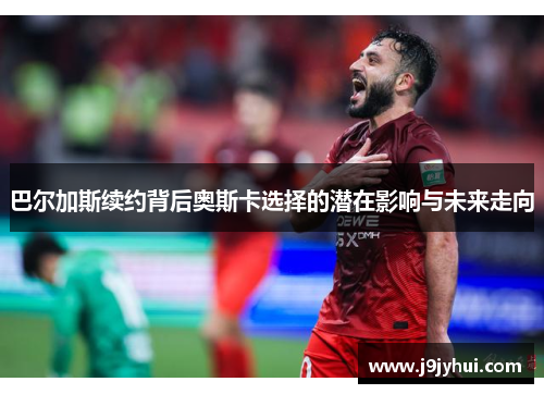 巴尔加斯续约背后奥斯卡选择的潜在影响与未来走向