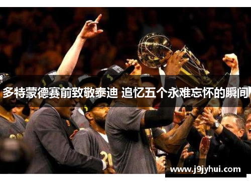 多特蒙德赛前致敬泰迪 追忆五个永难忘怀的瞬间 多特蒙德赛前致敬泰迪 追忆五个永难忘怀的瞬间