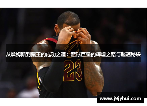 从詹姆斯到票王的成功之道：篮球巨星的辉煌之路与超越秘诀