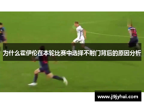 为什么霍伊伦在本轮比赛中选择不射门背后的原因分析