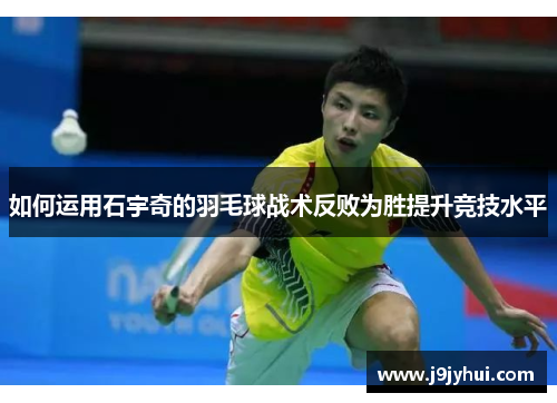 如何运用石宇奇的羽毛球战术反败为胜提升竞技水平 如何运用石宇奇的羽毛球战术反败为胜提升竞技水平