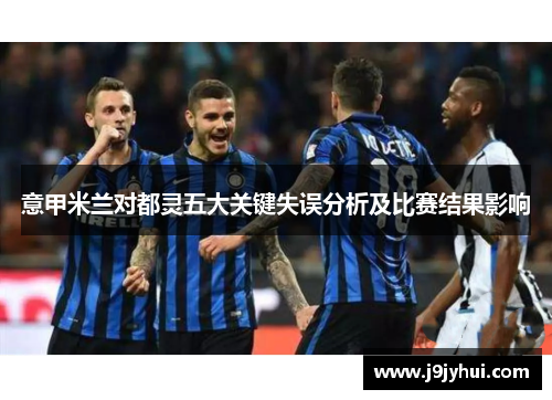 意甲米兰对都灵五大关键失误分析及比赛结果影响 意甲米兰对都灵五大关键失误分析及比赛结果影响