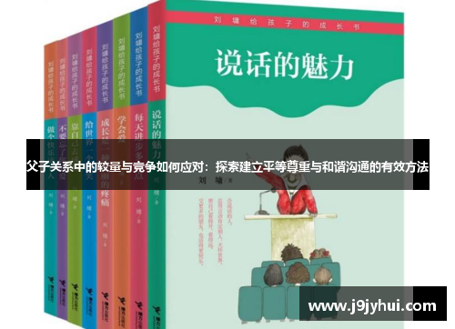 父子关系中的较量与竞争如何应对:探索建立平等尊重与和谐沟通的有效方法 父子关系中的较量与竞争如何应对:探索建立平等尊重与和谐沟通的有效方法