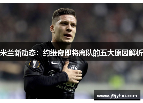 米兰新动态:约维奇即将离队的五大原因解析 米兰新动态:约维奇即将离队的五大原因解析