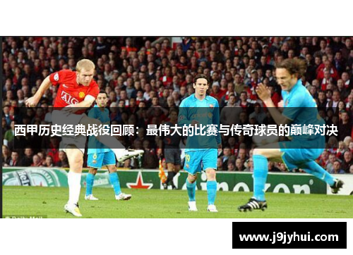 西甲历史经典战役回顾:最伟大的比赛与传奇球员的巅峰对决 西甲历史经典战役回顾:最伟大的比赛与传奇球员的巅峰对决