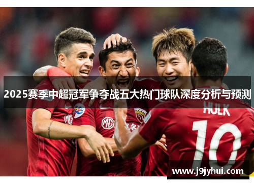 2025赛季中超冠军争夺战五大热门球队深度分析与预测 2025赛季中超冠军争夺战五大热门球队深度分析与预测