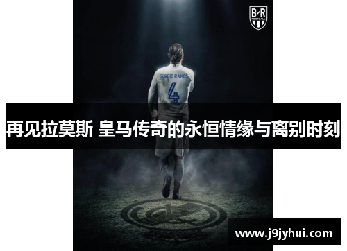 再见拉莫斯 皇马传奇的永恒情缘与离别时刻 再见拉莫斯 皇马传奇的永恒情缘与离别时刻