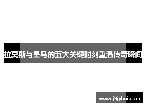 拉莫斯与皇马的五大关键时刻重温传奇瞬间 拉莫斯与皇马的五大关键时刻重温传奇瞬间