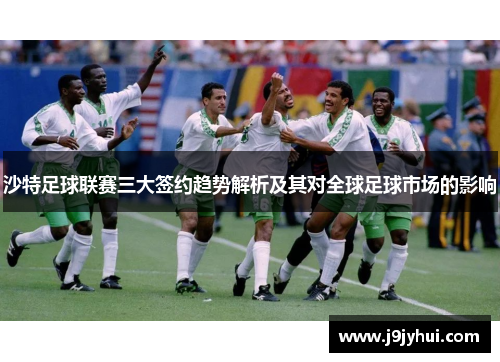 沙特足球联赛三大签约趋势解析及其对全球足球市场的影响 沙特足球联赛三大签约趋势解析及其对全球足球市场的影响