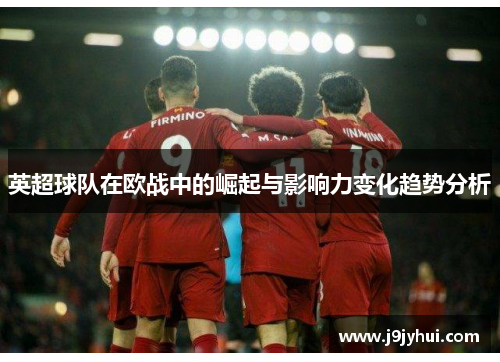 英超球队在欧战中的崛起与影响力变化趋势分析 英超球队在欧战中的崛起与影响力变化趋势分析