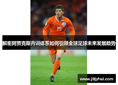 解密阿贾克斯青训体系如何引领全球足球未来发展趋势