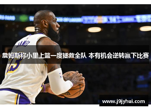 詹姆斯称小里上篮一度拯救全队 本有机会逆转赢下比赛