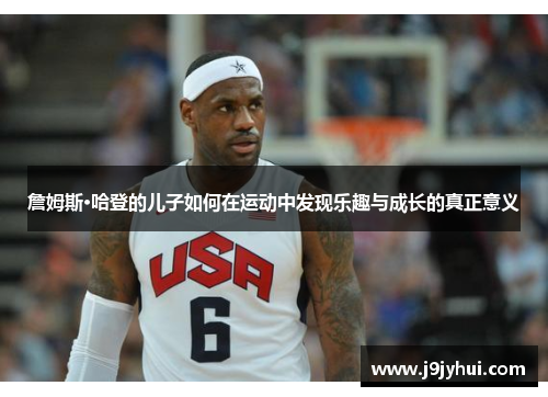 詹姆斯·哈登的儿子如何在运动中发现乐趣与成长的真正意义