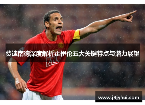 费迪南德深度解析霍伊伦五大关键特点与潜力展望 费迪南德深度解析霍伊伦五大关键特点与潜力展望