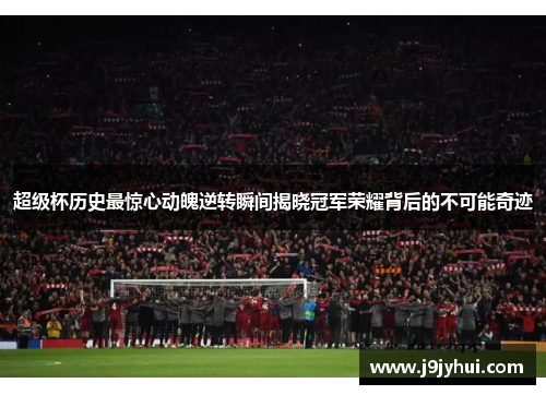 超级杯历史最惊心动魄逆转瞬间揭晓冠军荣耀背后的不可能奇迹