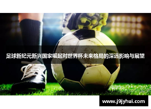 足球新纪元新兴国家崛起对世界杯未来格局的深远影响与展望