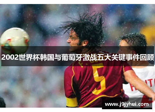 2002世界杯韩国与葡萄牙激战五大关键事件回顾