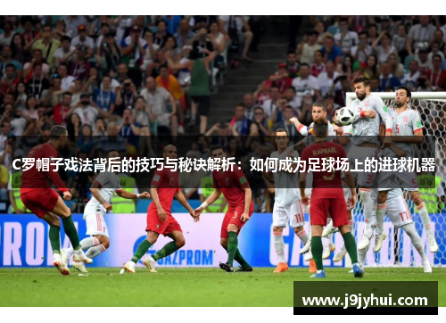 C罗帽子戏法背后的技巧与秘诀解析：如何成为足球场上的进球机器