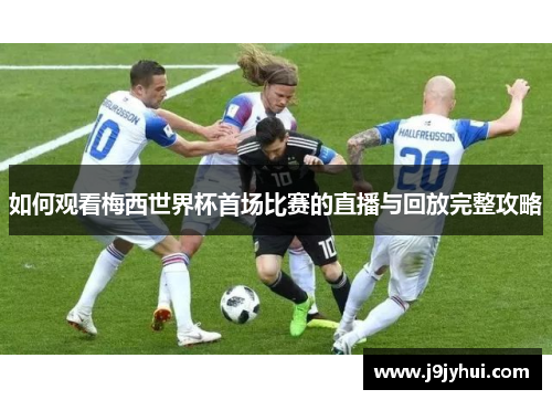 如何观看梅西世界杯首场比赛的直播与回放完整攻略