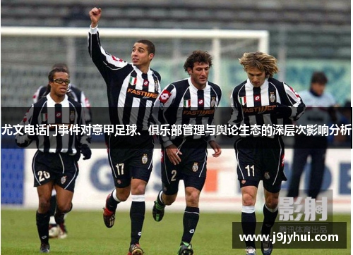 尤文电话门事件对意甲足球、俱乐部管理与舆论生态的深层次影响分析