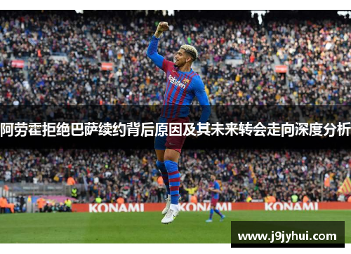阿劳霍拒绝巴萨续约背后原因及其未来转会走向深度分析 阿劳霍拒绝巴萨续约背后原因及其未来转会走向深度分析