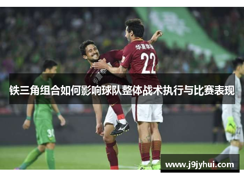 铁三角组合如何影响球队整体战术执行与比赛表现