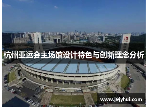 杭州亚运会主场馆设计特色与创新理念分析 杭州亚运会主场馆设计特色与创新理念分析