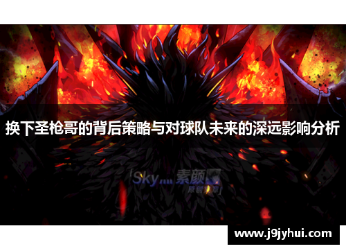 换下圣枪哥的背后策略与对球队未来的深远影响分析 换下圣枪哥的背后策略与对球队未来的深远影响分析