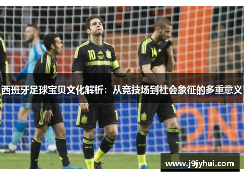 西班牙足球宝贝文化解析:从竞技场到社会象征的多重意义 西班牙足球宝贝文化解析:从竞技场到社会象征的多重意义