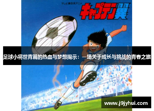 足球小将世青篇的热血与梦想揭示:一场关于成长与挑战的青春之旅 足球小将世青篇的热血与梦想揭示:一场关于成长与挑战的青春之旅