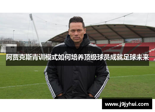 阿贾克斯青训模式如何培养顶级球员成就足球未来 阿贾克斯青训模式如何培养顶级球员成就足球未来
