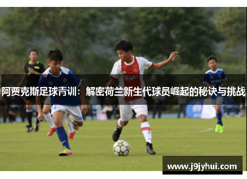 阿贾克斯足球青训：解密荷兰新生代球员崛起的秘诀与挑战