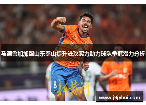 马德鲁加加盟山东泰山提升进攻实力助力球队争冠潜力分析