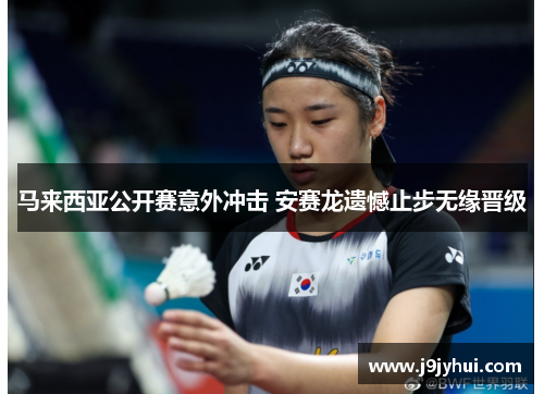 马来西亚公开赛意外冲击 安赛龙遗憾止步无缘晋级 马来西亚公开赛意外冲击 安赛龙遗憾止步无缘晋级