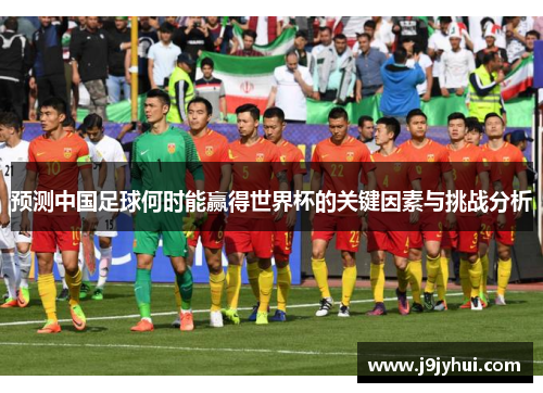 预测中国足球何时能赢得世界杯的关键因素与挑战分析 预测中国足球何时能赢得世界杯的关键因素与挑战分析