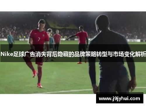 Nike足球广告消失背后隐藏的品牌策略转型与市场变化解析