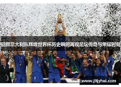 回顾意大利队辉煌世界杯历史瞬间再现足坛传奇与荣耀时刻