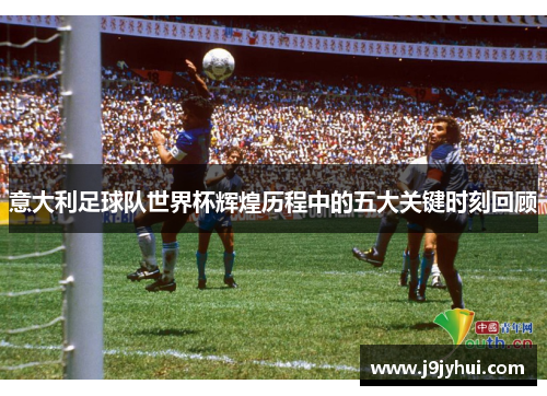 意大利足球队世界杯辉煌历程中的五大关键时刻回顾