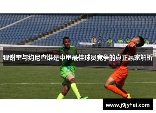 穆谢奎与约尼查谁是中甲最佳球员竞争的真正赢家解析