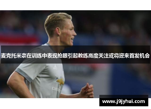 麦克托米奈在训练中表现抢眼引起教练高度关注或将迎来首发机会 麦克托米奈在训练中表现抢眼引起教练高度关注或将迎来首发机会