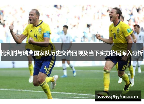 比利时与瑞典国家队历史交锋回顾及当下实力格局深入分析