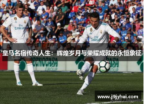 皇马名宿传奇人生:辉煌岁月与荣耀成就的永恒象征 皇马名宿传奇人生:辉煌岁月与荣耀成就的永恒象征