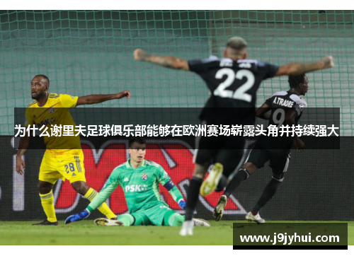 为什么谢里夫足球俱乐部能够在欧洲赛场崭露头角并持续强大